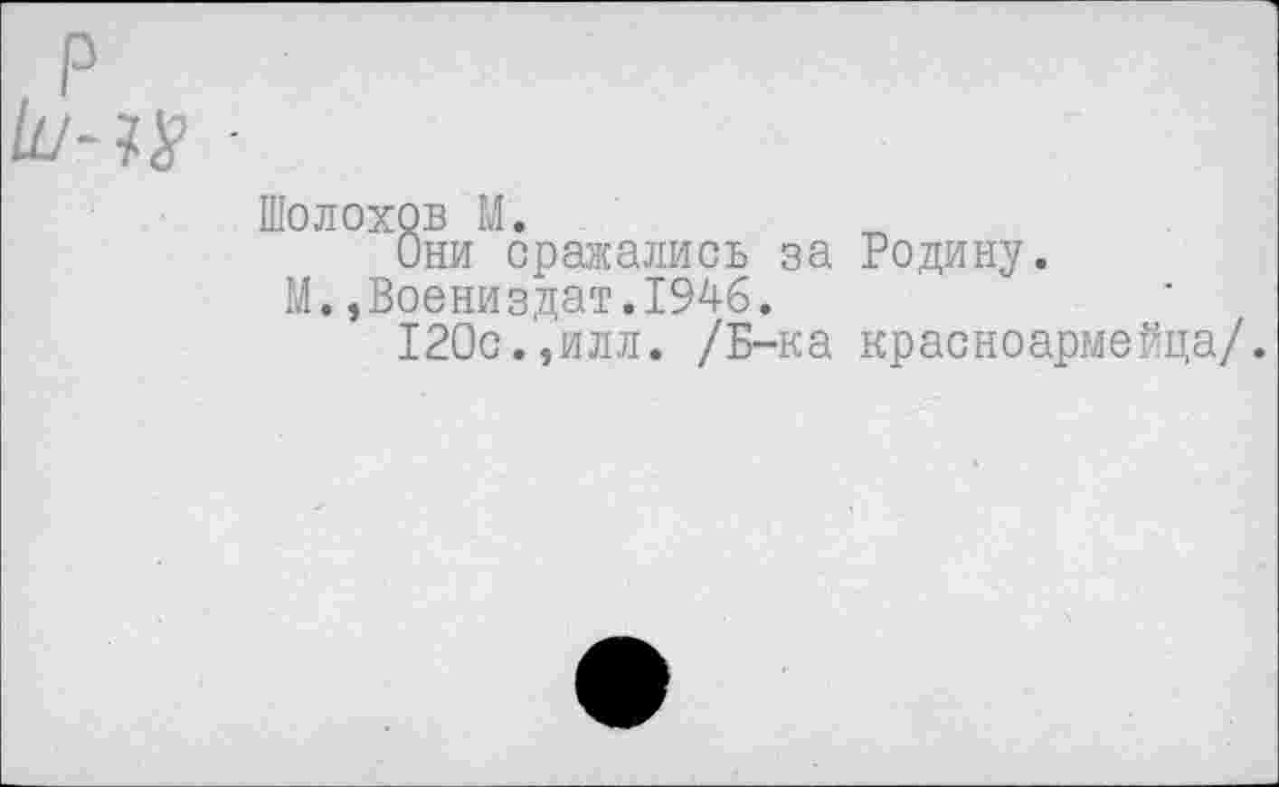 ﻿Шолохов М.
Они сражались за Родину.
М.,Воениздат.194б.
120с.,илл. /Б-ка красноармейца/.